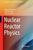 Nuclear Reactor Physics