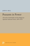 Peasants in Power: Alexander Stamboliski and the Bulgarian Agrarian National Union, 1899-1923