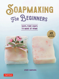 Soap Making for Beginners: 100% Pure Soaps to Make at Home (45 All-Natural Soap Recipes)