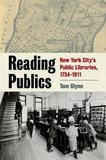 Reading Publics ? New York City`s Public Libraries, 1754?1911: New York City's Public Libraries, 1754-1911