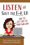 Listen and Shut the F**K Up!: How to Get Out of Your Own Way
