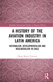 A History of the Aviation Industry in Latin America: Nationalism, Developmentalism and Neoliberalism in Chile