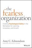 The Fearless Organization ? Creating Psychological Safety in the Workplace for Learning, Innovation, and Growth: Creating Psychological Safety in the Workplace for Learning, Innovation, and Growth