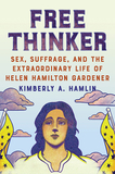Free Thinker ? Sex, Suffrage, and the Extraordinary Life of Helen Hamilton Gardener: Sex, Suffrage, and the Extraordinary Life of Helen Hamilton Gardner