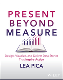 Present Beyond Measure ? Design, Visualize, and Deliver Data Stories That Inspire Action: Design, Visualize, and Deliver Data Stories That Inspire Action
