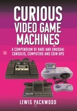 Curious Video Game Machines: A Compendium of Rare and Unusual Consoles, Computers and Coin-Ops