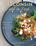 Wisconsin Field to Fork: Farm-Fresh Recipes from the Dairy State