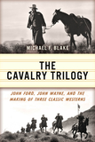 The Cavalry Trilogy: John Ford, John Wayne, and the Making of Three Classic Westerns