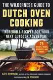 The Wilderness Guide to Dutch Oven Cooking: Incredible Recipes for Your Next Outdoor Adventure