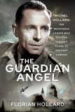 The Guardian Angel: Michel Hollard: The Resistance Leader Who Stopped Hitler's Plans to Destroy London
