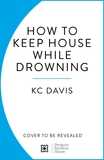 How to Keep House While Drowning: A gentle approach to cleaning and organising