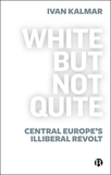 White But Not Quite ? Central Europe?s Illiberal R evolt: Central Europe?s Illiberal Revolt