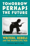 Tomorrow Perhaps the Future: Writers, Rebels and the Spanish Civil War