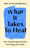 What It Takes To Heal: How Transforming Ourselves Can Change the World