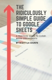 The Ridiculously Simple Guide to Google Sheets: A Practical Guide to Cloud-Based Spreadsheets
