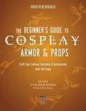 The Beginner's Guide to Cosplay Armor & Props: Craft Epic Fantasy Costumes and Accessories with Eva Foam