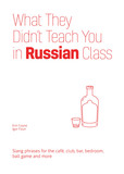 What They Didn't Teach You In Russian Class: Slang Phrases for the Cafe, Club, Bar, Bedroom, Ball Game and More
