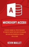 Microsoft Access: Effectively Manage All Types of Databases (The Complete Mastery User Guide for Managing Data and Build Resourceful Dat