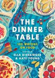 The Dinner Table: Over 100 Writers on Food