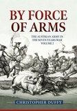 By Force of Arms: The Austrian Army and the Seven Years War: Volume 2