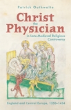 Christ the Physician in Late?Medieval Religious Controversy ? England and Central Europe, 1350?1434: England and Central Europe, 1350-1434