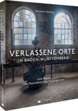Verlassene Orte in Baden-Württemberg: Lost Places - Die Faszination des Vergänglichen