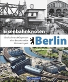 Eisenbahnknoten Berlin: Geschichte und Gegenwart einer faszinierenden Bahnmetropole