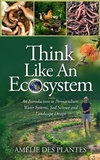 Think Like An Ecosystem - An Introduction to Permaculture, Water Systems, Soil Science and Landscape Design