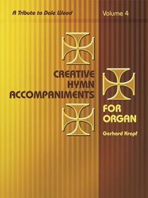 Creative Hymn Accompaniments for Organ, Vol. 4: A Tribute to Dale Wood Creative Hymn Accompaniments for Organ, Vol. 4: A Tribute to Dale Wood