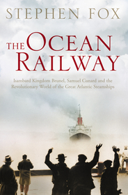 THE OCEAN RAILWAY: Isambard Kingdom Brunel, Samuel Cunard and the Revolutionary World of the Great Atlantic Steamships: Isambard Kingdom Brunel, Samuel Cunard and the Revolutionary World of the Great Atlantic Steamships
