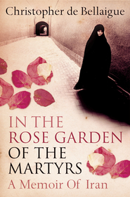 IN THE ROSE GARDEN OF THE MARTYRS: A Memoir of Iran: A Memoir of Iran