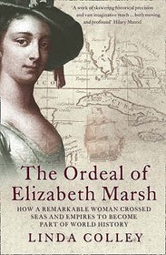 THE ORDEAL OF ELIZABETH MARSH: How a Remarkable Woman Crossed Seas and Empires to Become Part of World History: How a Remarkable Woman Crossed Seas and Empires to Become a Part of World History. Linda Colley