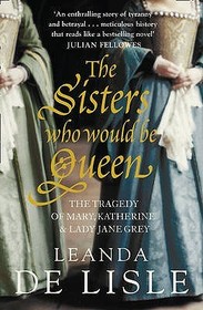 THE SISTERS WHO WOULD BE QUEEN: The tragedy of Mary, Katherine and Lady Jane Grey: The tragedy of Mary, Katherine and Lady Jane Grey