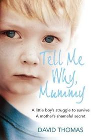 TELL ME WHY, MUMMY: A Little Boy’s Struggle to Survive. A Mother’s Shameful Secret. The Power to Forgive.: A Little Boy's Struggle to Survive. A Mother's Shameful Secret. The Power to Forgive.