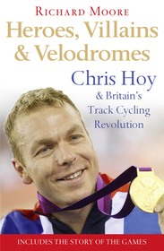 HEROES, VILLAINS AND VELODROMES: Chris Hoy and Britain’s Track Cycling Revolution: Chris Hoy and Britain's Track Cycling Revolution