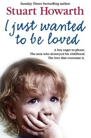I JUST WANTED TO BE LOVED: A boy eager to please. The man who destroyed his childhood. The love that overcame it.: A boy eager to please. The man who destroyed his childhood. The love that overcame it.