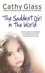 THE SADDEST GIRL IN THE WORLD: The True Story of a Neglected and Isolated Little Girl Who Just Wanted to Be Loved