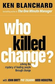 WHO KILLED CHANGE?: Solving the Mystery of Leading People Through Change: Solving the Mystery of Leading People Through Change