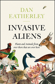 INVASIVE ALIENS: The Plants and Animals From Over There That Are Over Here: The Plants and Animals from Over There That Are Over Here