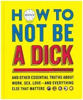 HOW TO NOT BE A DICK: And Other Truths About Work, Sex, Love - And Everything Else That Matters [not-US]: And Other Truths About Work, Sex, Love - And Everything Else That Matters