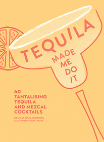 TEQUILA MADE ME DO IT: 60 Tantalising Tequila and Mezcal Cocktails [not-US, not-CA]: 60 Tantalising Tequila and Mezcal Cocktails