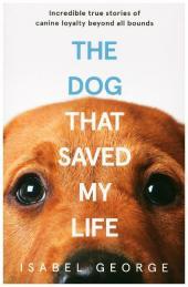 The Dog that Saved My Life: Incredible true stories of canine loyalty beyond all bounds
