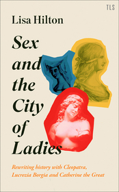 SEX AND THE CITY OF LADIES: Rewriting History with Cleopatra, Lucrezia Borgia and Catherine the Great: Rewriting History with Cleopatra, Lucrezia Borgia and Catherine the Great