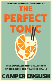 THE PERFECT TONIC: The Remarkable Medicinal History of Beer, Wine, Spirits and Cocktails
