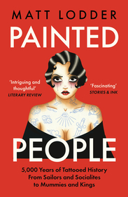 PAINTED PEOPLE: 5,000 Years of Tattooed History from Sailors and Socialites to Mummies and Kings: 5,000 Years of Tattooed History from Sailors and Socialites to Mummies and Kings