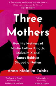 THREE MOTHERS: How the Mothers of Martin Luther King Jr., Malcolm X and James Baldwin Shaped a Nation: How the Mothers of Martin Luther King Jr., Malcolm X and James Baldwin Shaped a Nation