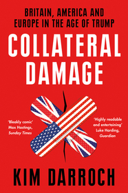 COLLATERAL DAMAGE: Britain, America and Europe in the Age of Trump: Britain, America and Europe in the Age of Trump