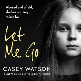 Let Me Go: : Abused and Afraid, She Has Nothing to Live for
