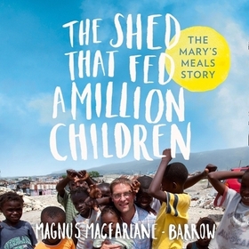 The Shed That Fed a Million Children: The Extraordinary Story of Mary's Meals