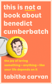 THIS IS NOT A BOOK ABOUT BENEDICT CUMBERBATCH: The Joy of Loving Something – Anything – Like Your Life Depends on it